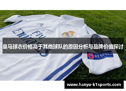 皇马球衣价格高于其他球队的原因分析与品牌价值探讨