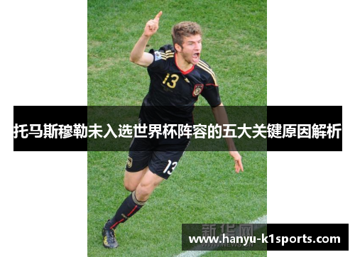 托马斯穆勒未入选世界杯阵容的五大关键原因解析
