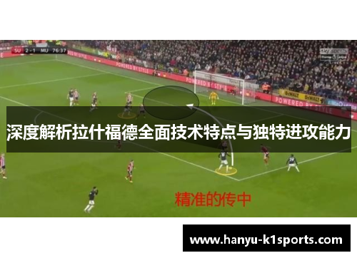 深度解析拉什福德全面技术特点与独特进攻能力