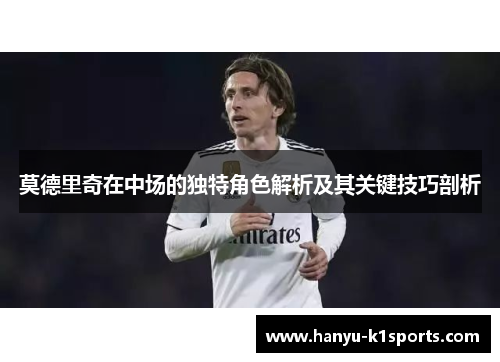莫德里奇在中场的独特角色解析及其关键技巧剖析