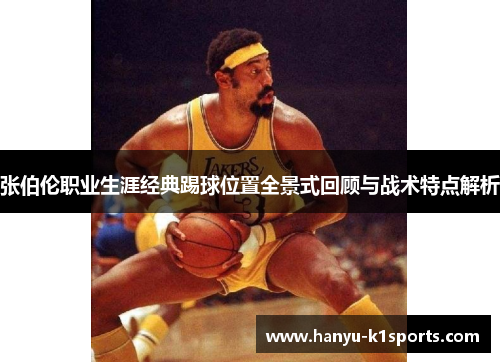 张伯伦职业生涯经典踢球位置全景式回顾与战术特点解析