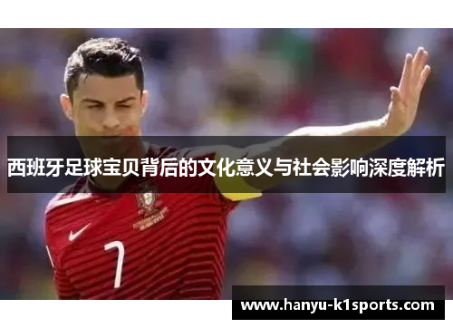 西班牙足球宝贝背后的文化意义与社会影响深度解析