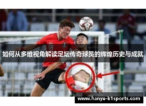 如何从多维视角解读足坛传奇球员的辉煌历史与成就
