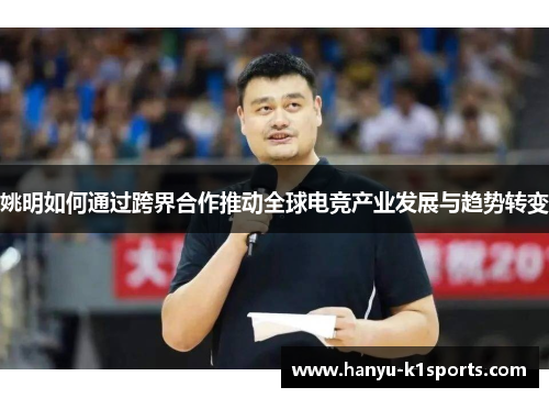 姚明如何通过跨界合作推动全球电竞产业发展与趋势转变