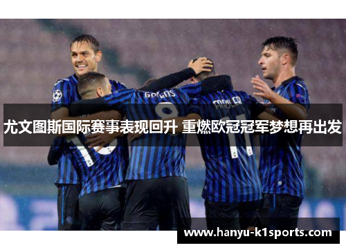 尤文图斯国际赛事表现回升 重燃欧冠冠军梦想再出发