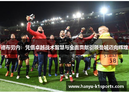 德布劳内：凭借卓越战术智慧与全面贡献引领曼城迈向辉煌