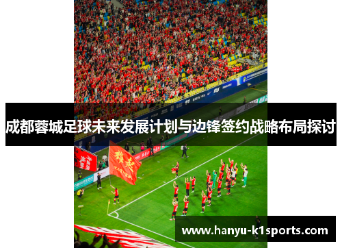 成都蓉城足球未来发展计划与边锋签约战略布局探讨