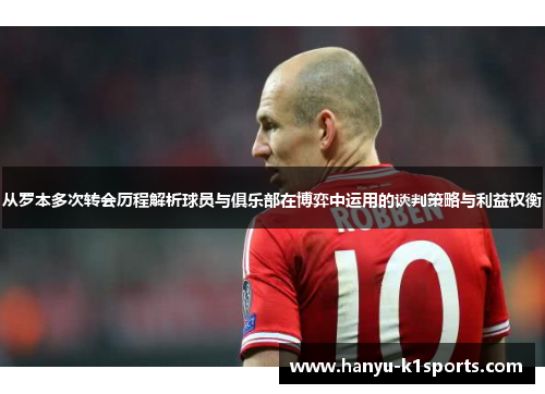 从罗本多次转会历程解析球员与俱乐部在博弈中运用的谈判策略与利益权衡