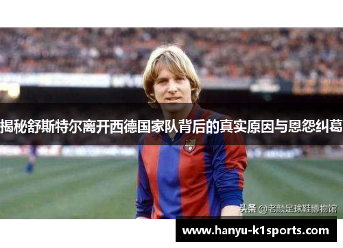 揭秘舒斯特尔离开西德国家队背后的真实原因与恩怨纠葛