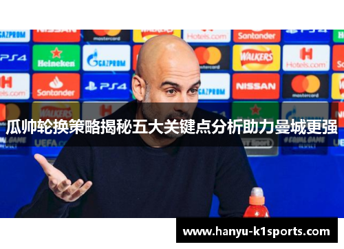 瓜帅轮换策略揭秘五大关键点分析助力曼城更强