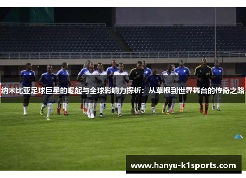 纳米比亚足球巨星的崛起与全球影响力探析：从草根到世界舞台的传奇之路