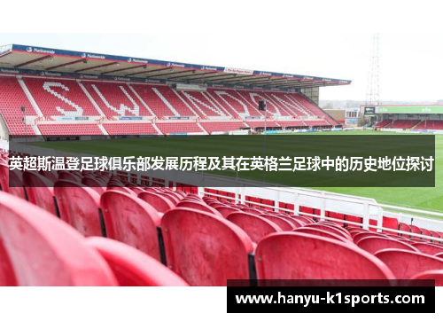 英超斯温登足球俱乐部发展历程及其在英格兰足球中的历史地位探讨