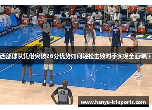 西部球队凭借突破26分优势如何轻松击败对手实现全面碾压