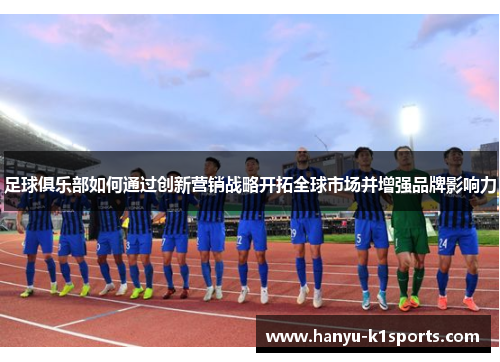 足球俱乐部如何通过创新营销战略开拓全球市场并增强品牌影响力