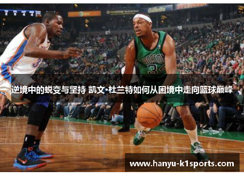 逆境中的蜕变与坚持 凯文·杜兰特如何从困境中走向篮球巅峰