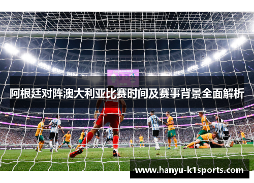 阿根廷对阵澳大利亚比赛时间及赛事背景全面解析