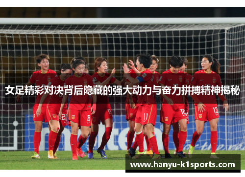 女足精彩对决背后隐藏的强大动力与奋力拼搏精神揭秘