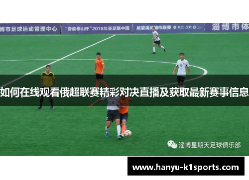 如何在线观看俄超联赛精彩对决直播及获取最新赛事信息