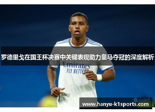 罗德里戈在国王杯决赛中关键表现助力皇马夺冠的深度解析