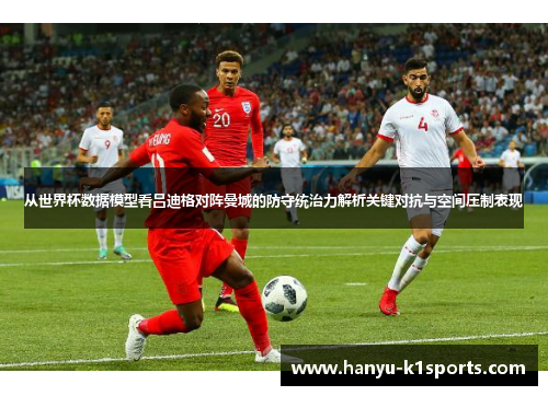 从世界杯数据模型看吕迪格对阵曼城的防守统治力解析关键对抗与空间压制表现