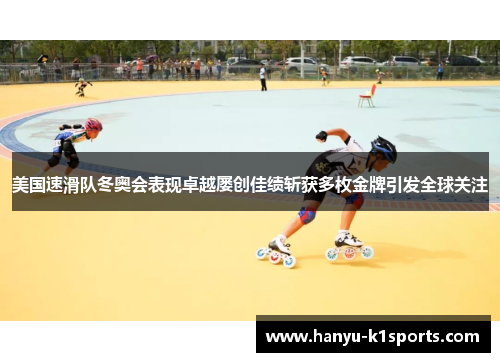 美国速滑队冬奥会表现卓越屡创佳绩斩获多枚金牌引发全球关注